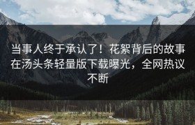 当事人终于承认了！花絮背后的故事在汤头条轻量版下载曝光，全网热议不断