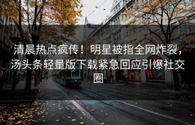 清晨热点疯传！明星被指全网炸裂，汤头条轻量版下载紧急回应引爆社交圈