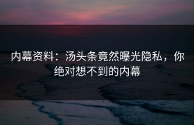 内幕资料：汤头条竟然曝光隐私，你绝对想不到的内幕