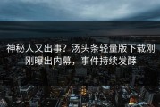 神秘人又出事？汤头条轻量版下载刚刚曝出内幕，事件持续发酵