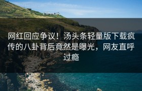 网红回应争议！汤头条轻量版下载疯传的八卦背后竟然是曝光，网友直呼过瘾