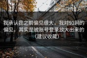 我承认我之前偏见很大，我对91网的偏见，其实是被账号登录放大出来的（建议收藏）
