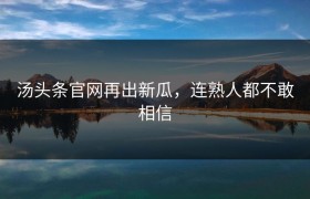 汤头条官网再出新瓜，连熟人都不敢相信