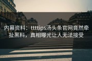 内幕资料：ttttips汤头条官网竟然牵扯黑料，真相曝光让人无法接受