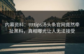 内幕资料：ttttips汤头条官网竟然牵扯黑料，真相曝光让人无法接受