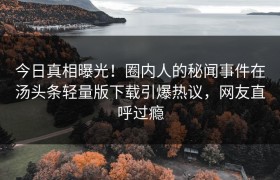 今日真相曝光！圈内人的秘闻事件在汤头条轻量版下载引爆热议，网友直呼过瘾