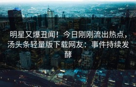 明星又爆丑闻！今日刚刚流出热点，汤头条轻量版下载网友：事件持续发酵