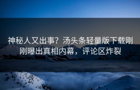 神秘人又出事？汤头条轻量版下载刚刚曝出真相内幕，评论区炸裂