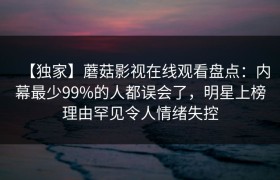 【独家】蘑菇影视在线观看盘点：内幕最少99%的人都误会了，明星上榜理由罕见令人情绪失控