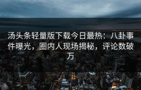 汤头条轻量版下载今日最热：八卦事件曝光，圈内人现场揭秘，评论数破万