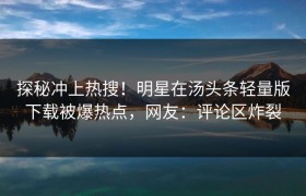 探秘冲上热搜！明星在汤头条轻量版下载被爆热点，网友：评论区炸裂