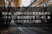 说实话，91爆料今日大赛更新后争议一下大了，像在提醒还有下一层：最后一页才是真正的爆点