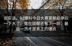 说实话，91爆料今日大赛更新后争议一下大了，像在提醒还有下一层：最后一页才是真正的爆点