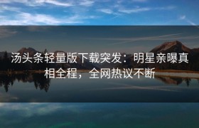 汤头条轻量版下载突发：明星亲曝真相全程，全网热议不断