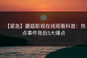 【紧急】蘑菇影视在线观看科普：热点事件背后5大爆点