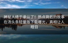 神秘人终于承认了！热点背后的故事在汤头条轻量版下载曝光，真相让人瞠目