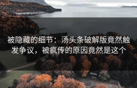 被隐藏的细节：汤头条破解版竟然触发争议，被疯传的原因竟然是这个
