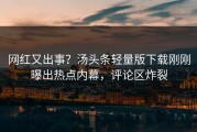 网红又出事？汤头条轻量版下载刚刚曝出热点内幕，评论区炸裂