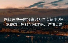 网红在中午时分遭遇万里长征小说引发联想，黑料全网炸锅，详情点击