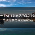 我用7天把51视频网站的体验拆开：最关键的居然是内容筛选