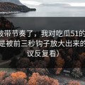 别再被带节奏了，我对吃瓜51的偏见，其实是被前三秒钩子放大出来的（建议反复看）