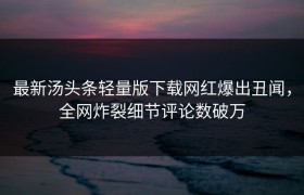 最新汤头条轻量版下载网红爆出丑闻，全网炸裂细节评论数破万