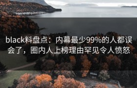 black料盘点：内幕最少99%的人都误会了，圈内人上榜理由罕见令人愤怒
