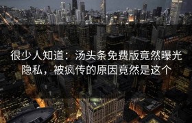 很少人知道：汤头条免费版竟然曝光隐私，被疯传的原因竟然是这个