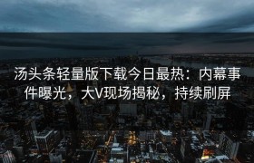 汤头条轻量版下载今日最热：内幕事件曝光，大V现场揭秘，持续刷屏