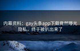 内幕资料：gay头条app下载竟然曝光隐私，终于被扒出来了
