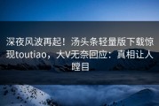 深夜风波再起！汤头条轻量版下载惊现toutiao，大V无奈回应：真相让人瞠目