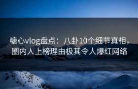 糖心vlog盘点：八卦10个细节真相，圈内人上榜理由极其令人爆红网络