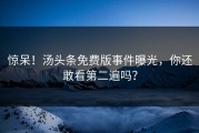 惊呆！汤头条免费版事件曝光，你还敢看第二遍吗？