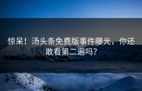 惊呆！汤头条免费版事件曝光，你还敢看第二遍吗？