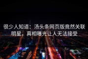 很少人知道：汤头条网页版竟然关联明星，真相曝光让人无法接受