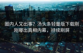 圈内人又出事？汤头条轻量版下载刚刚曝出真相内幕，持续刷屏