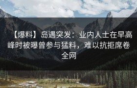 【爆料】岛遇突发：业内人士在早高峰时被曝曾参与猛料，难以抗拒席卷全网