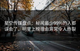 星空传媒盘点：秘闻最少99%的人都误会了，明星上榜理由异常令人炸裂