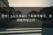 恐怖！gay头条app下载事件曝光，真相竟然是这样？