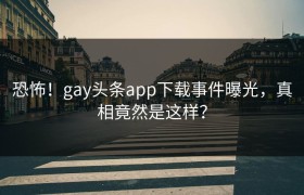 恐怖！gay头条app下载事件曝光，真相竟然是这样？