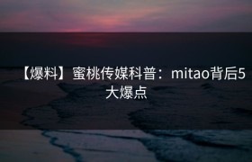 【爆料】蜜桃传媒科普：mitao背后5大爆点