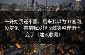 一开始我还不服，后来我以为91官网没变化，直到我发现收藏夹整理悄悄变了（建议收藏）