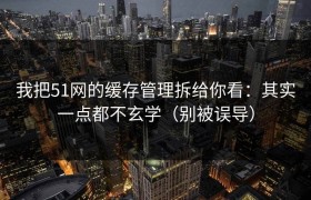 我把51网的缓存管理拆给你看：其实一点都不玄学（别被误导）