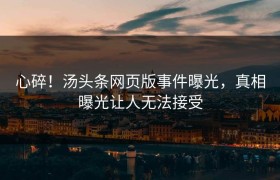 心碎！汤头条网页版事件曝光，真相曝光让人无法接受
