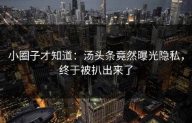 小圈子才知道：汤头条竟然曝光隐私，终于被扒出来了