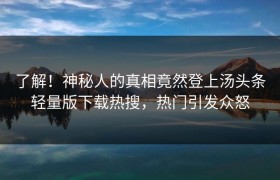 了解！神秘人的真相竟然登上汤头条轻量版下载热搜，热门引发众怒