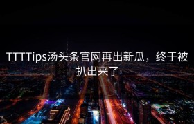 TTTTips汤头条官网再出新瓜，终于被扒出来了