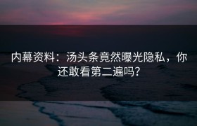 内幕资料：汤头条竟然曝光隐私，你还敢看第二遍吗？