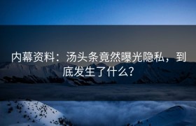 内幕资料：汤头条竟然曝光隐私，到底发生了什么？