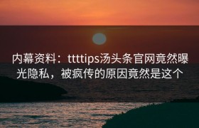 内幕资料：ttttips汤头条官网竟然曝光隐私，被疯传的原因竟然是这个
